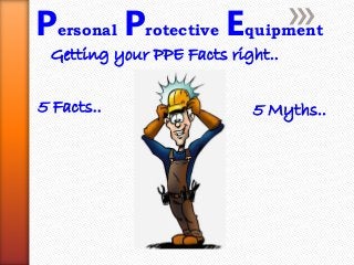 Personal Protective Equipment
Getting your PPE Facts right..
5 Facts.. 5 Myths..
 