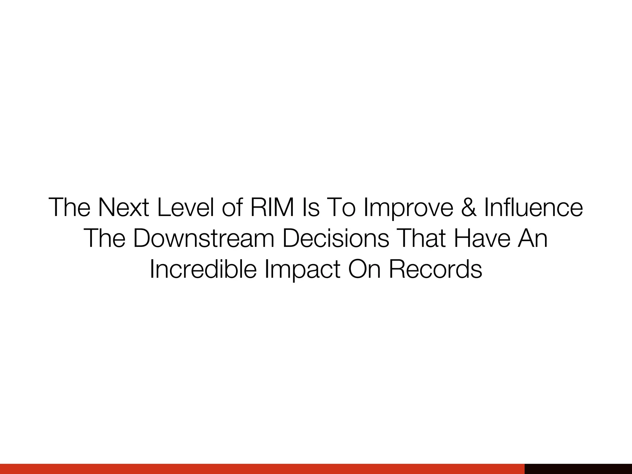 The Next Level of RIM Is To Improve & Influence
The Downstream Decisions That Have An
Incredible Impact On Records
 