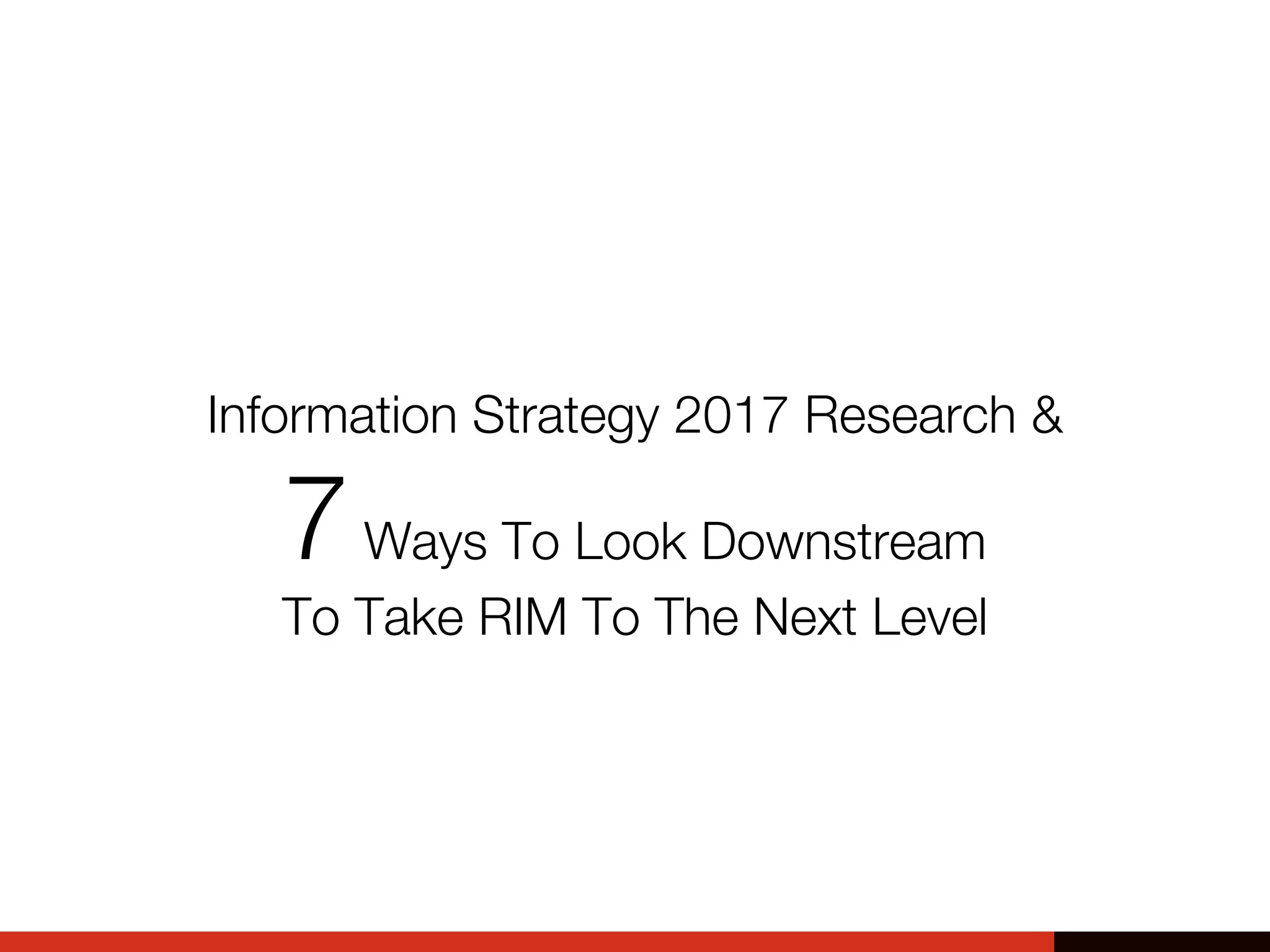 Information Strategy 2017 Research &
7Ways To Look Downstream
To Take RIM To The Next Level
 