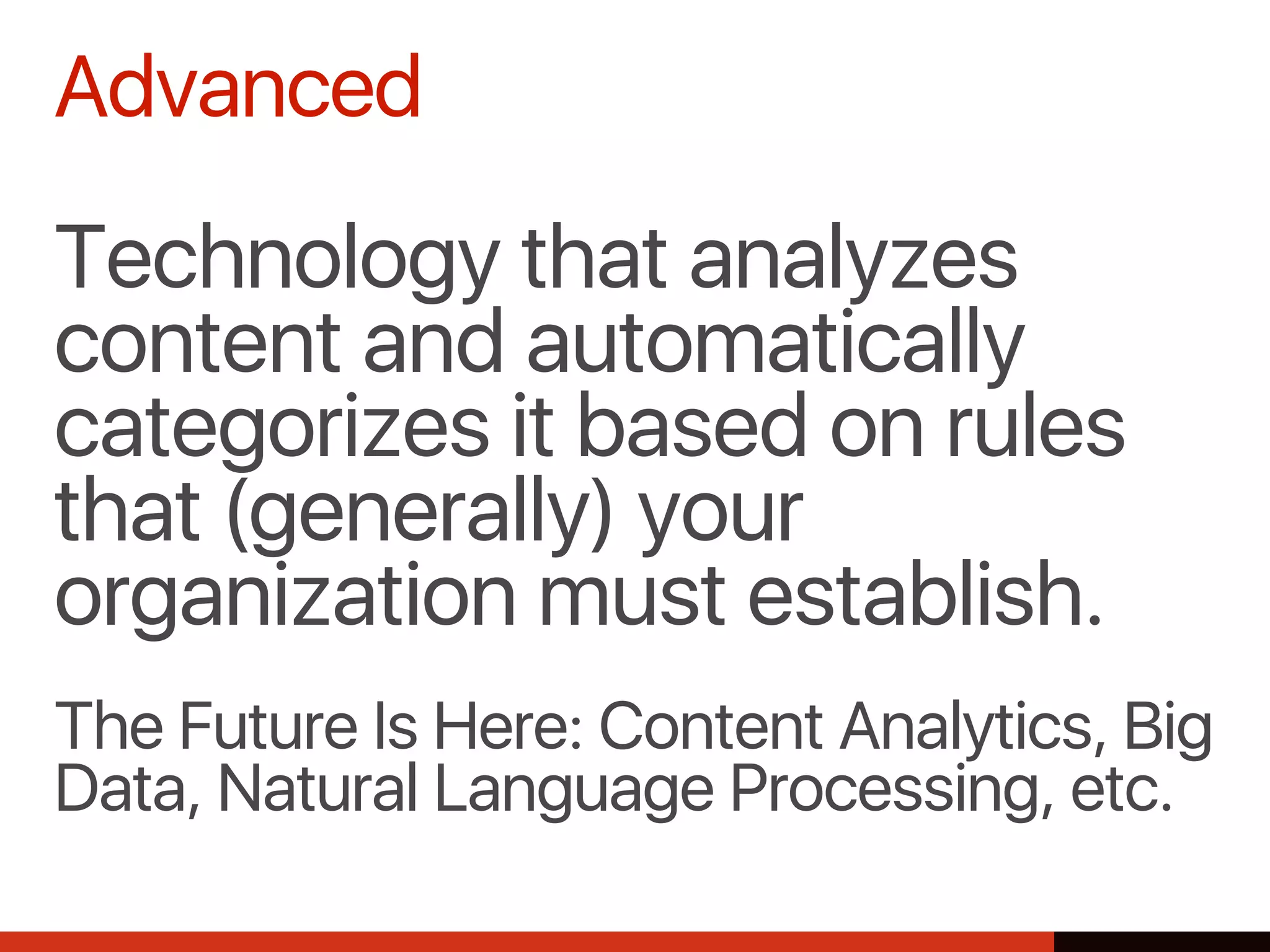 Advanced
Technology that analyzes
content and automatically
categorizes it based on rules
that (generally) your
organization must establish.
The Future Is Here: Content Analytics, Big
Data, Natural Language Processing, etc.
 