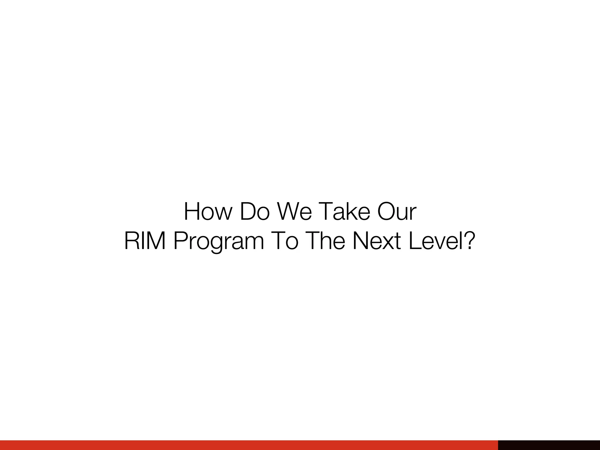 How Do We Take Our
RIM Program To The Next Level?
 