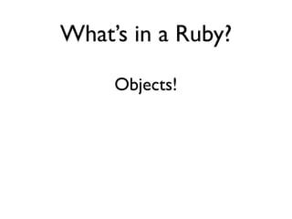 What’s in a Ruby?
Objects!
 