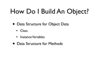 How Do I Build An Object?
• Data Structure for Object Data
- Class
- InstanceVariables
• Data Structure for Methods
 