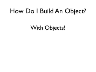 How Do I Build An Object?
With Objects!
 