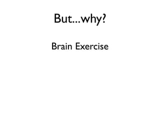 But...why?
Brain Exercise
 