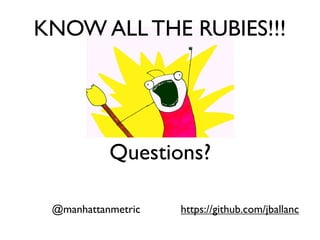 KNOW ALL THE RUBIES!!!
Questions?
@manhattanmetric https://github.com/jballanc
 