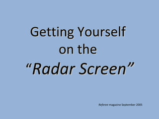 Getting Yourself  on the  “ Radar Screen” Referee  magazine September 2005 