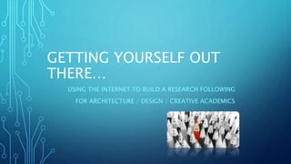 GETTING YOURSELF OUT
THERE…
USING THE INTERNET TO BUILD A RESEARCH FOLLOWING
FOR ARCHITECTURE / DESIGN / CREATIVE ACADEMICS
 