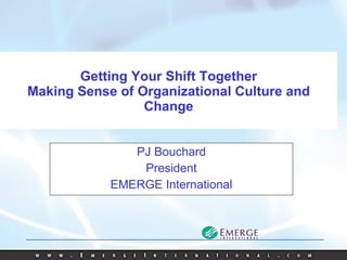 Getting Your Shift Together Making Sense of Organizational Culture and Change PJ Bouchard President EMERGE International 