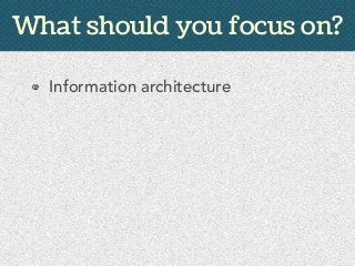 Information architecture
Metadata
What should you focus on?
 