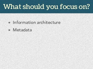 Information architecture
Metadata
Authoring and review
What should you focus on?
 