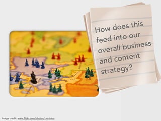 How does this
feed into our
overall business
and content
strategy?
Image credit: www.flickr.com/photos/tambako
 