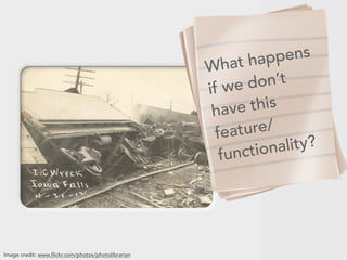 What happens
if we don’t
have this
feature/
functionality?
Image credit: www.flickr.com/photos/photolibrarian
 
