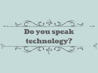 Do you speak
technology?
 