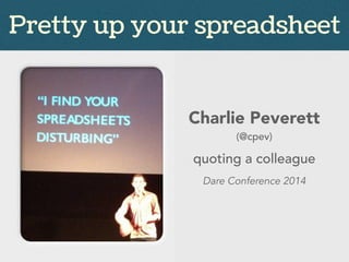 Pretty up your spreadsheet
Charlie Peverett
(@cpev)
quoting a colleague
Dare Conference 2014
 