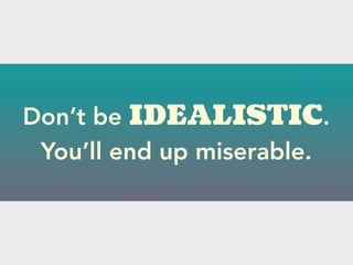Don’t be IDEALISTIC.
You’ll end up miserable.
 