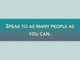SPEAK TO AS MANY PEOPLE AS
YOU CAN.
 