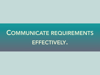 COMMUNICATE REQUIREMENTS
EFFECTIVELY.
 