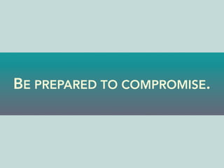 BE PREPARED TO COMPROMISE.
 