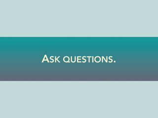ASK QUESTIONS.
 