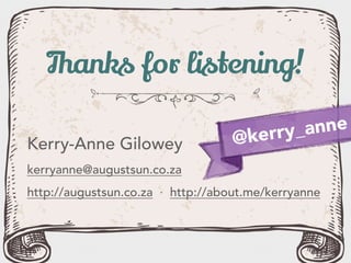 Thanks for listening!
Kerry-Anne Gilowey
kerryanne@augustsun.co.za
http://augustsun.co.za · http://about.me/kerryanne
@kerry_anne
 