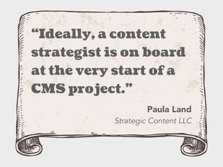 “Ideally, a content
strategist is on board
at the very start of a
CMS project.”
Paula Land
Strategic Content LLC
 