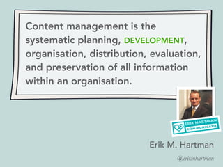 Content management is the
systematic planning, DEVELOPMENT,
organisation, distribution, evaluation,
and preservation of all information
within an organisation.
Erik M. Hartman
@erikmhartman
 