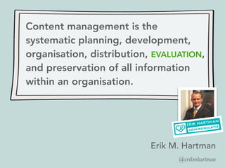 Content management is the
systematic planning, development,
organisation, distribution, EVALUATION,
and preservation of all information
within an organisation.
Erik M. Hartman
@erikmhartman
 