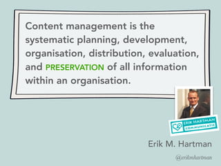 Content management is the
systematic planning, development,
organisation, distribution, evaluation,
and PRESERVATION of all information
within an organisation.
Erik M. Hartman
@erikmhartman
 