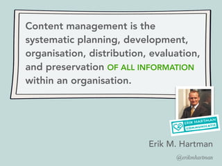 Content management is the
systematic planning, development,
organisation, distribution, evaluation,
and preservation OF ALL INFORMATION
within an organisation.
Erik M. Hartman
@erikmhartman
 