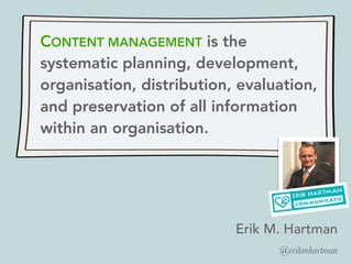 CONTENT MANAGEMENT is the
systematic planning, development,
organisation, distribution, evaluation,
and preservation of all information
within an organisation.
Erik M. Hartman
@erikmhartman
 