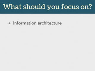 Information architecture
What should you focus on?
 