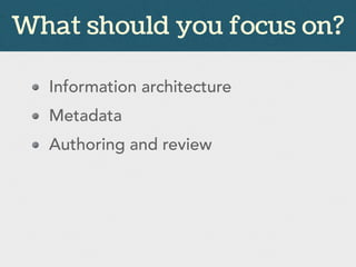 Information architecture
Metadata
Authoring and review
What should you focus on?
 