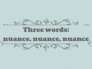 Three words:
nuance, nuance, nuance
 