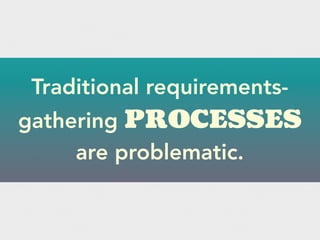 Traditional requirements-
gathering PROCESSES
are problematic.
 