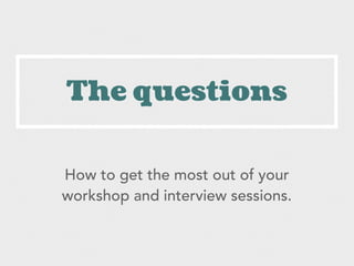 The questions
How to get the most out of your
workshop and interview sessions.
 
