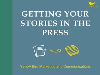 GETTING YOUR
STORIES IN THE
PRESS
Yellow Bird Marketing and Communications
 