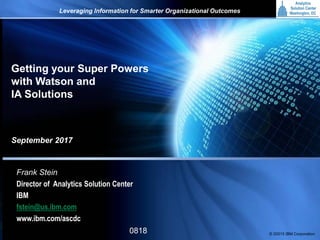 © 2015 International Business Machines Corporation1
IBM
© 20015 IBM Corporation
September 2017
Frank Stein
Director of Analytics Solution Center
IBM
fstein@us.ibm.com
www.ibm.com/ascdc
Leveraging Information for Smarter Organizational Outcomes
Getting your Super Powers
with Watson and
IA Solutions
0818
 