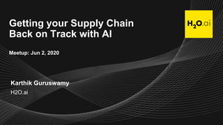 Getting your Supply Chain
Back on Track with AI
Meetup: Jun 2, 2020
Karthik Guruswamy
H2O.ai
 