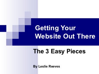 Getting Your
Website Out There

The 3 Easy Pieces

By Leslie Reeves
 