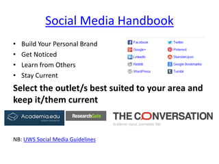 Social Media Handbook 
• 
Build Your Personal Brand 
• 
Get Noticed 
• 
Learn from Others 
• 
Stay Current 
Select the outlet/s best suited to your area and keep it/them current 
NB: UWS Social Media Guidelines  