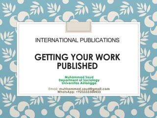 INTERNATIONAL PUBLICATIONS
GETTING YOUR WORK
PUBLISHED
Muhammad Saud
Department of Sociology
Universitas Airlangga
Email: muhhammad.saud@gmail.com
WhatsApp: +923333300433
 