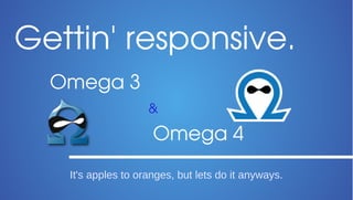 Gettin' responsive.
Omega 3
&

Omega 4
It's apples to oranges, but lets do it anyways.

 
