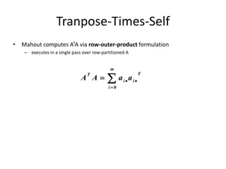 Tranpose-Times-Self
• Mahout computes ATA via row-outer-product formulation
– executes in a single pass over row-partitioned A




m
i
T
ii
T
aaAA
0
 