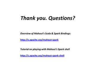 Thank you. Questions?
Overview of Mahout‘s Scala & Spark Bindings:
http://s.apache.org/mahout-spark
Tutorial on playing with Mahout‘s Spark shell
http://s.apache.org/mahout-spark-shell
 