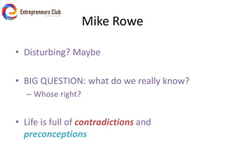 Mike RoweDisturbing? MaybeBIG QUESTION: what do we really know? Whose right?Life is full of contradictionsand preconceptions