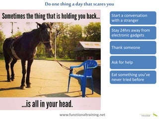 www.functionaltraining.net
Start a conversation
with a stranger
Stay 24hrs away from
electronic gadgets
Thank someone
Ask for help
Eat something you’ve
never tried before
Doone thing a day that scares you
 