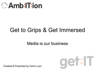 Get to Grips & Get Immersed Media is our business Created & Presented by Caron Lyon 