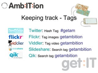 Keeping track - Tags <ul><li>Twitter :  Hash Tag  #getam </li></ul><ul><li>Flickr :  Tag images   getambition </li></ul><u...
