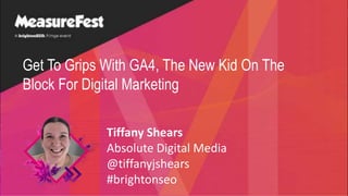 Get To Grips With GA4, The New Kid On The
Block For Digital Marketing
Tiffany Shears
Absolute Digital Media
@tiffanyjshears
#brightonseo
 